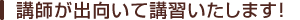 講師が出向いて講習いたします！